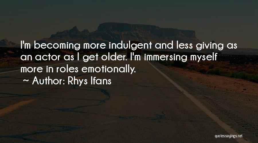 Rhys Ifans Quotes: I'm Becoming More Indulgent And Less Giving As An Actor As I Get Older. I'm Immersing Myself More In Roles