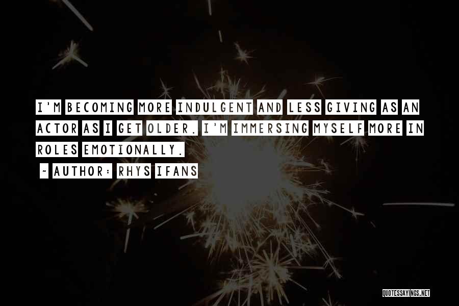 Rhys Ifans Quotes: I'm Becoming More Indulgent And Less Giving As An Actor As I Get Older. I'm Immersing Myself More In Roles