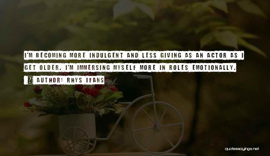Rhys Ifans Quotes: I'm Becoming More Indulgent And Less Giving As An Actor As I Get Older. I'm Immersing Myself More In Roles