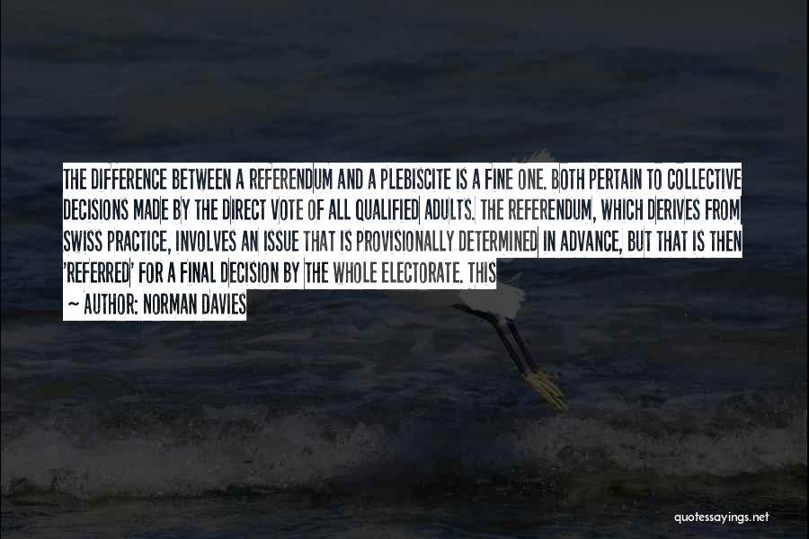 Norman Davies Quotes: The Difference Between A Referendum And A Plebiscite Is A Fine One. Both Pertain To Collective Decisions Made By The