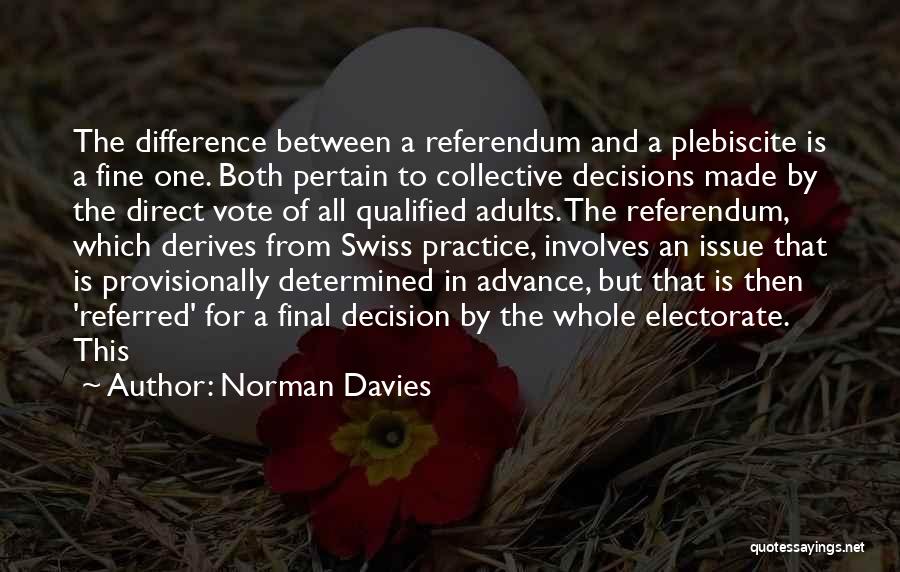 Norman Davies Quotes: The Difference Between A Referendum And A Plebiscite Is A Fine One. Both Pertain To Collective Decisions Made By The