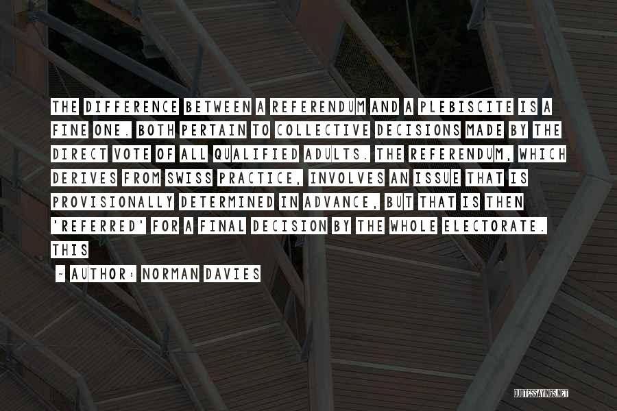 Norman Davies Quotes: The Difference Between A Referendum And A Plebiscite Is A Fine One. Both Pertain To Collective Decisions Made By The