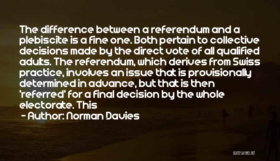 Norman Davies Quotes: The Difference Between A Referendum And A Plebiscite Is A Fine One. Both Pertain To Collective Decisions Made By The