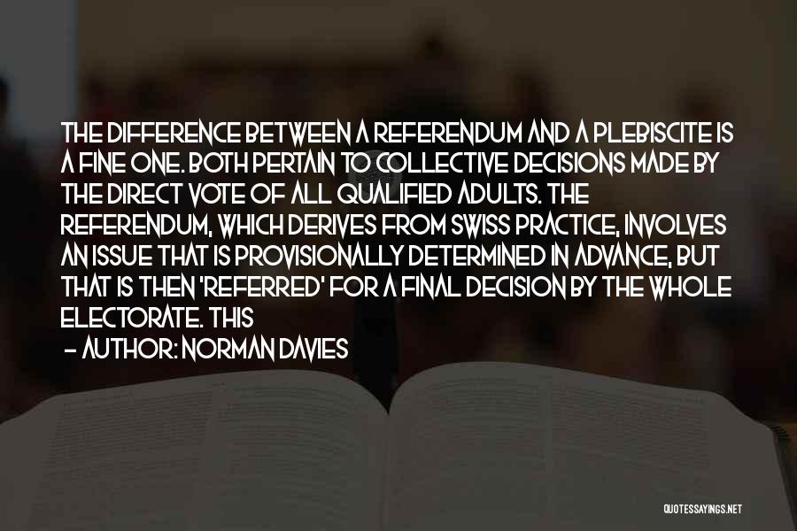 Norman Davies Quotes: The Difference Between A Referendum And A Plebiscite Is A Fine One. Both Pertain To Collective Decisions Made By The