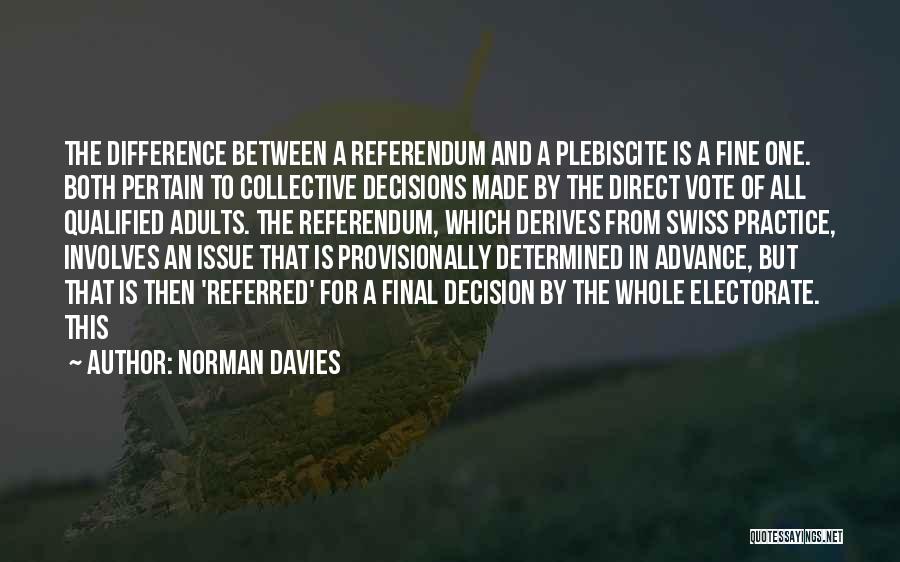 Norman Davies Quotes: The Difference Between A Referendum And A Plebiscite Is A Fine One. Both Pertain To Collective Decisions Made By The