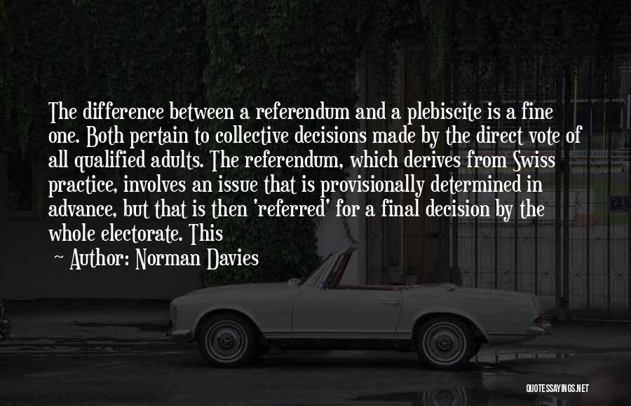 Norman Davies Quotes: The Difference Between A Referendum And A Plebiscite Is A Fine One. Both Pertain To Collective Decisions Made By The