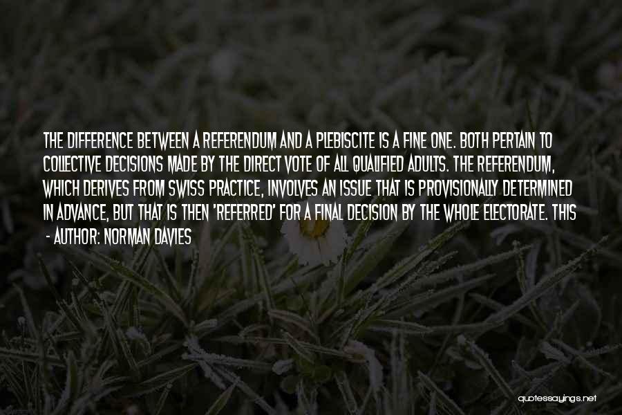 Norman Davies Quotes: The Difference Between A Referendum And A Plebiscite Is A Fine One. Both Pertain To Collective Decisions Made By The