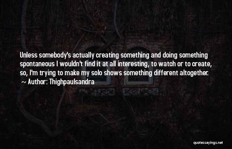 Thighpaulsandra Quotes: Unless Somebody's Actually Creating Something And Doing Something Spontaneous I Wouldn't Find It At All Interesting, To Watch Or To