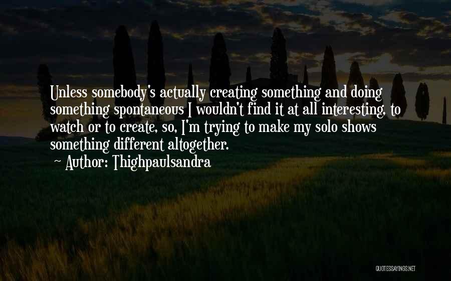 Thighpaulsandra Quotes: Unless Somebody's Actually Creating Something And Doing Something Spontaneous I Wouldn't Find It At All Interesting, To Watch Or To