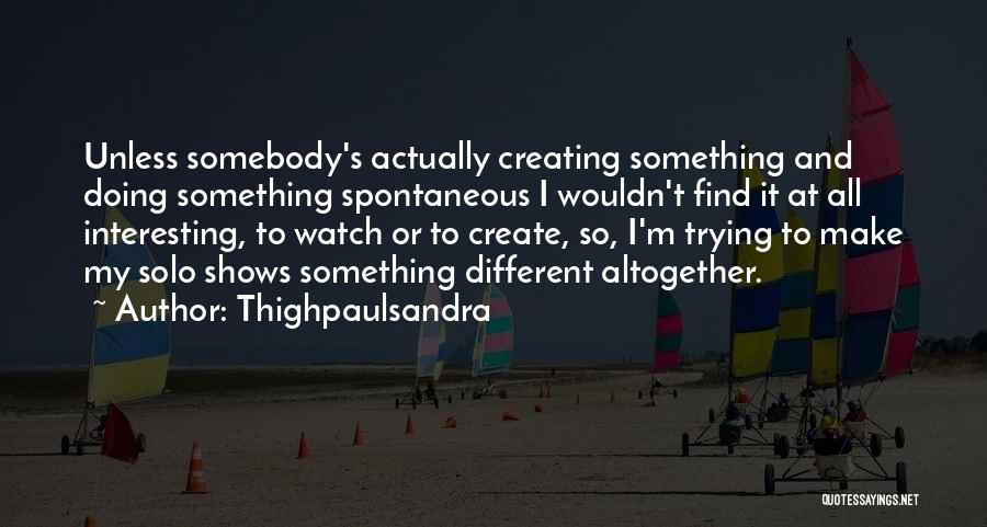 Thighpaulsandra Quotes: Unless Somebody's Actually Creating Something And Doing Something Spontaneous I Wouldn't Find It At All Interesting, To Watch Or To