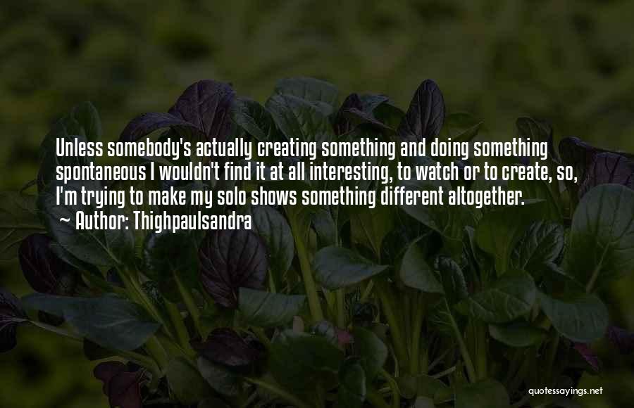 Thighpaulsandra Quotes: Unless Somebody's Actually Creating Something And Doing Something Spontaneous I Wouldn't Find It At All Interesting, To Watch Or To