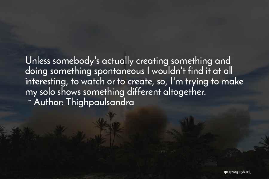 Thighpaulsandra Quotes: Unless Somebody's Actually Creating Something And Doing Something Spontaneous I Wouldn't Find It At All Interesting, To Watch Or To