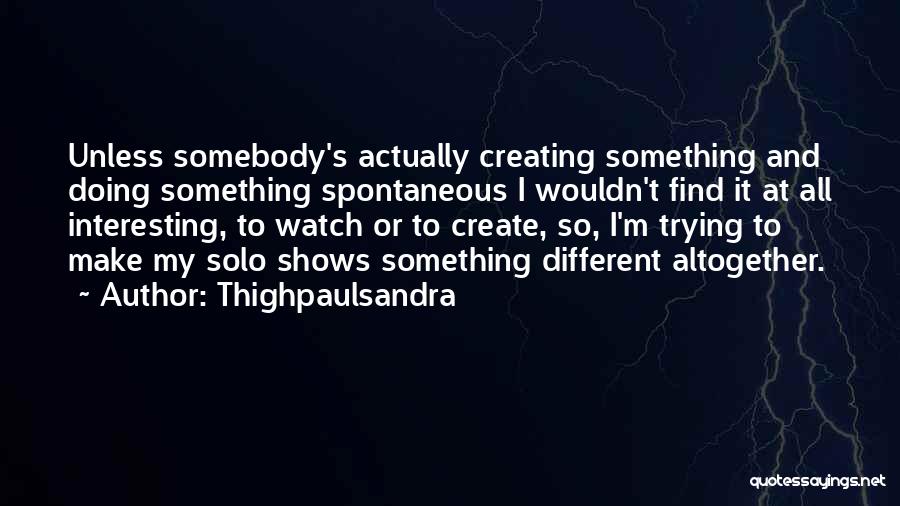 Thighpaulsandra Quotes: Unless Somebody's Actually Creating Something And Doing Something Spontaneous I Wouldn't Find It At All Interesting, To Watch Or To