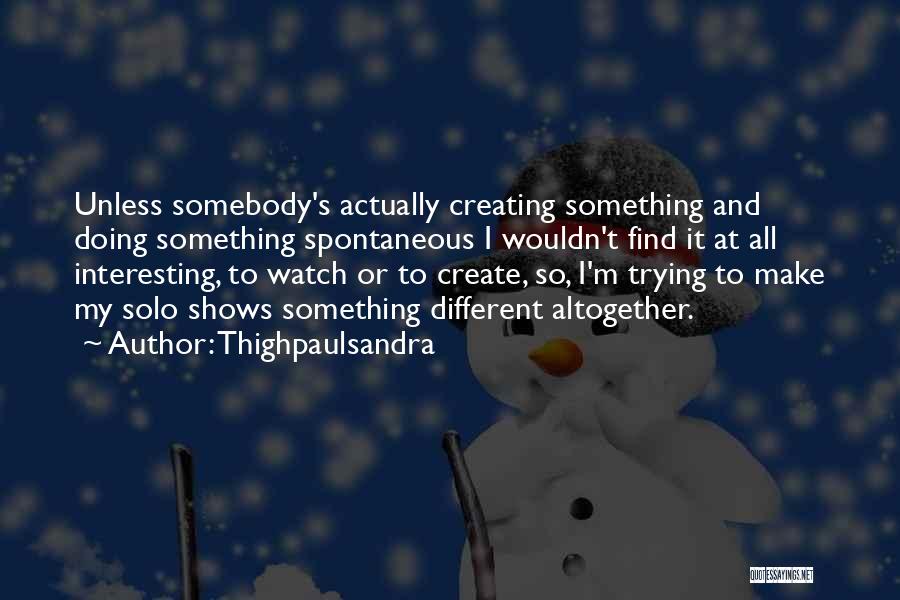 Thighpaulsandra Quotes: Unless Somebody's Actually Creating Something And Doing Something Spontaneous I Wouldn't Find It At All Interesting, To Watch Or To