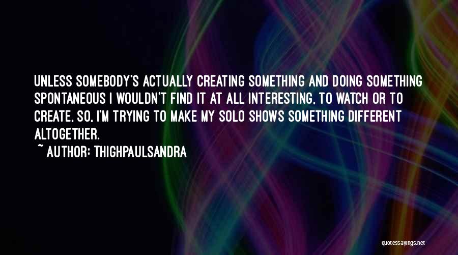 Thighpaulsandra Quotes: Unless Somebody's Actually Creating Something And Doing Something Spontaneous I Wouldn't Find It At All Interesting, To Watch Or To