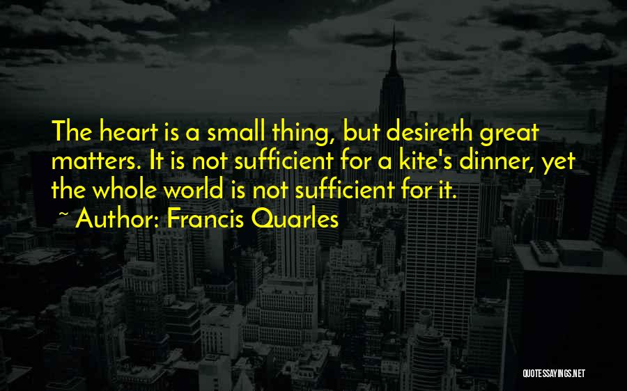 Francis Quarles Quotes: The Heart Is A Small Thing, But Desireth Great Matters. It Is Not Sufficient For A Kite's Dinner, Yet The