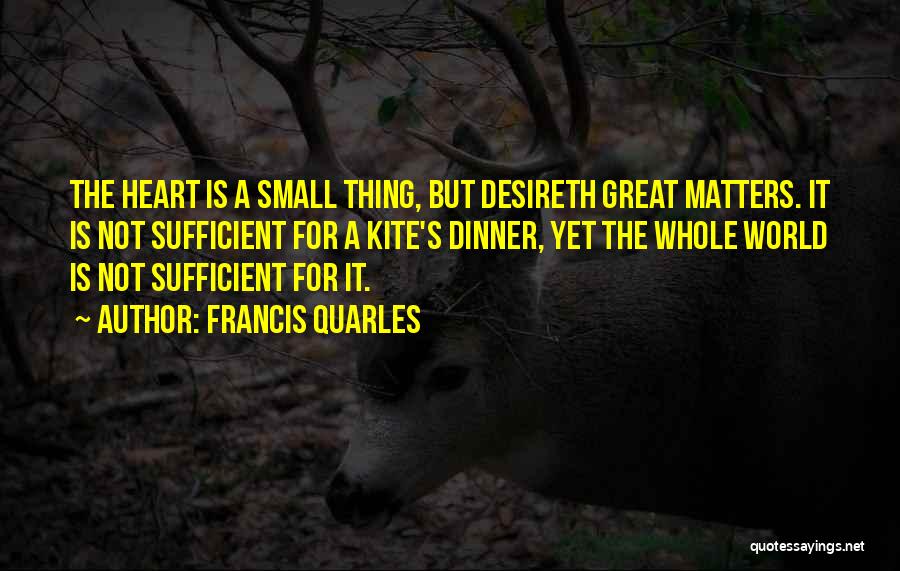 Francis Quarles Quotes: The Heart Is A Small Thing, But Desireth Great Matters. It Is Not Sufficient For A Kite's Dinner, Yet The