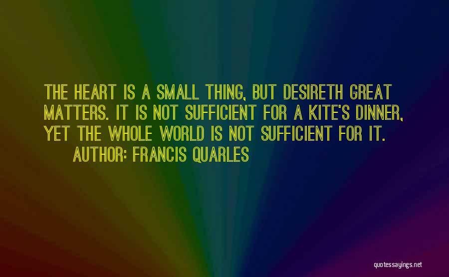 Francis Quarles Quotes: The Heart Is A Small Thing, But Desireth Great Matters. It Is Not Sufficient For A Kite's Dinner, Yet The