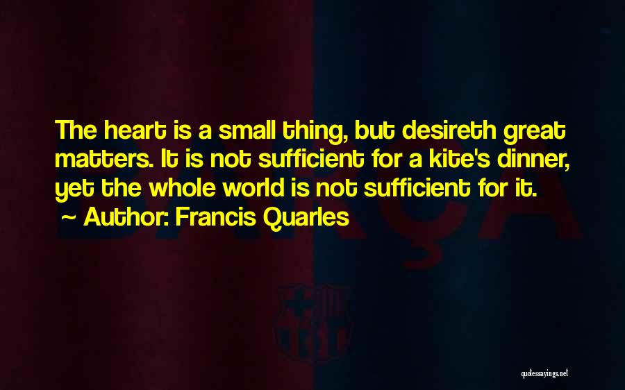 Francis Quarles Quotes: The Heart Is A Small Thing, But Desireth Great Matters. It Is Not Sufficient For A Kite's Dinner, Yet The