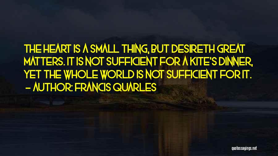 Francis Quarles Quotes: The Heart Is A Small Thing, But Desireth Great Matters. It Is Not Sufficient For A Kite's Dinner, Yet The