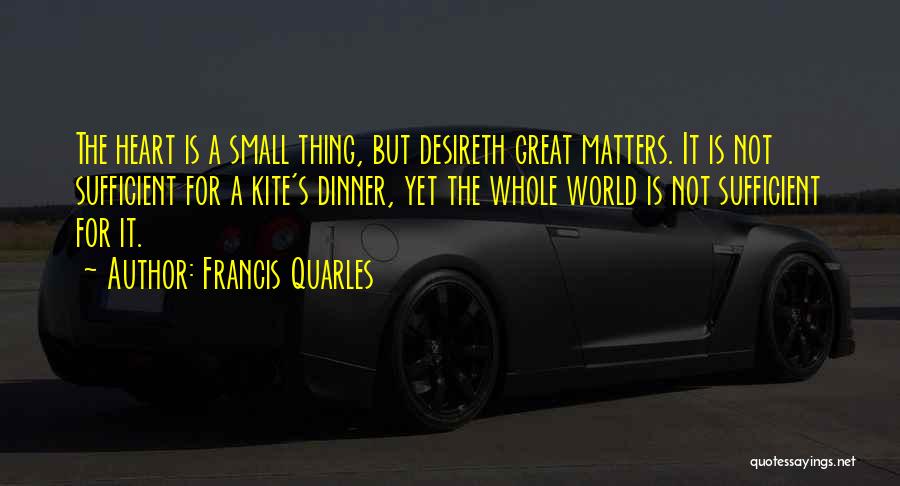 Francis Quarles Quotes: The Heart Is A Small Thing, But Desireth Great Matters. It Is Not Sufficient For A Kite's Dinner, Yet The