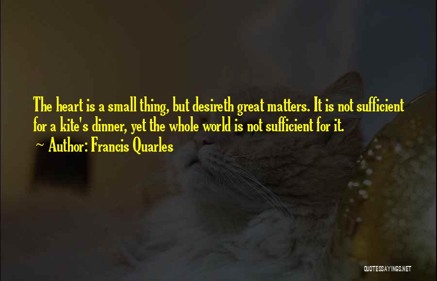 Francis Quarles Quotes: The Heart Is A Small Thing, But Desireth Great Matters. It Is Not Sufficient For A Kite's Dinner, Yet The