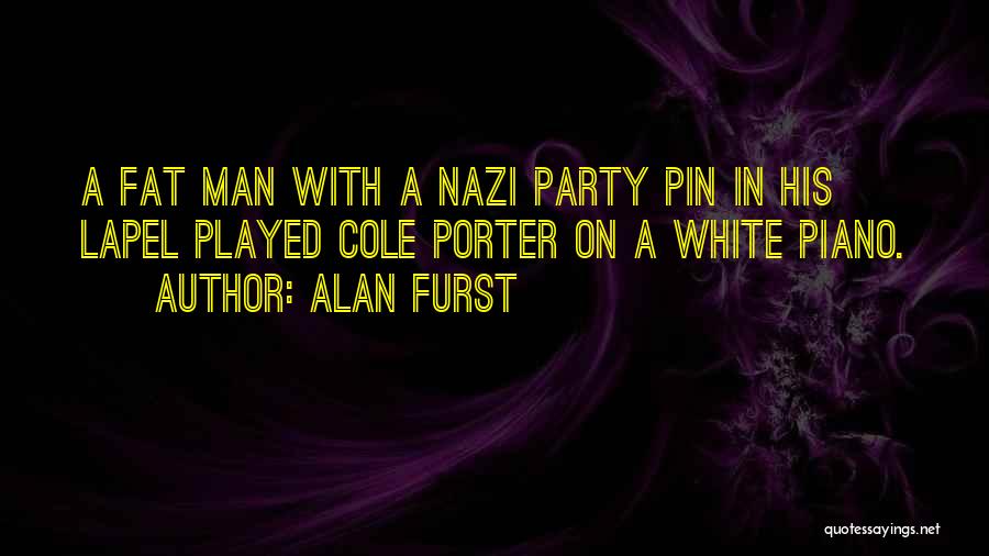 Alan Furst Quotes: A Fat Man With A Nazi Party Pin In His Lapel Played Cole Porter On A White Piano.