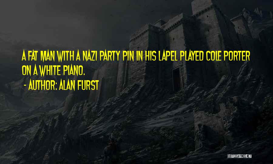 Alan Furst Quotes: A Fat Man With A Nazi Party Pin In His Lapel Played Cole Porter On A White Piano.