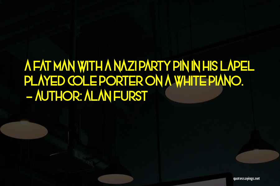 Alan Furst Quotes: A Fat Man With A Nazi Party Pin In His Lapel Played Cole Porter On A White Piano.