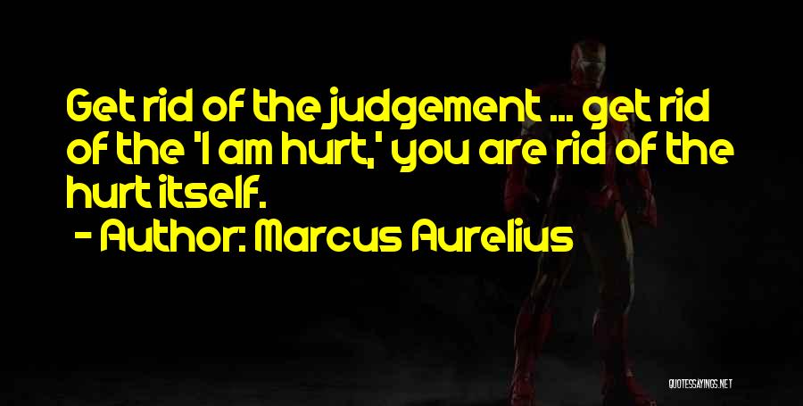 Marcus Aurelius Quotes: Get Rid Of The Judgement ... Get Rid Of The 'i Am Hurt,' You Are Rid Of The Hurt Itself.