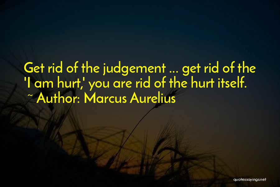 Marcus Aurelius Quotes: Get Rid Of The Judgement ... Get Rid Of The 'i Am Hurt,' You Are Rid Of The Hurt Itself.