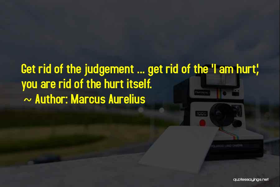 Marcus Aurelius Quotes: Get Rid Of The Judgement ... Get Rid Of The 'i Am Hurt,' You Are Rid Of The Hurt Itself.