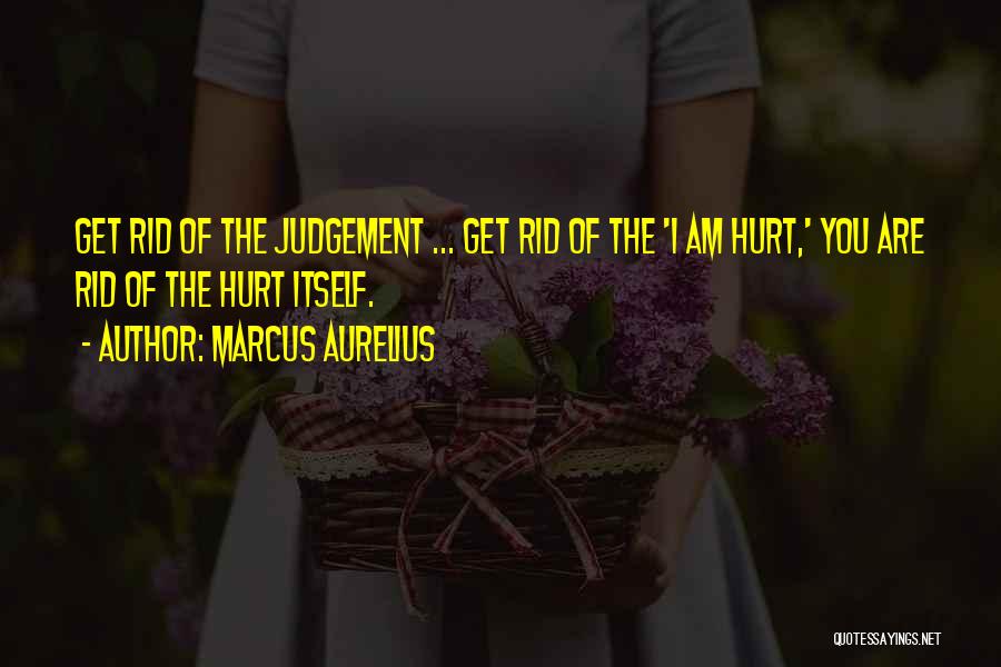 Marcus Aurelius Quotes: Get Rid Of The Judgement ... Get Rid Of The 'i Am Hurt,' You Are Rid Of The Hurt Itself.