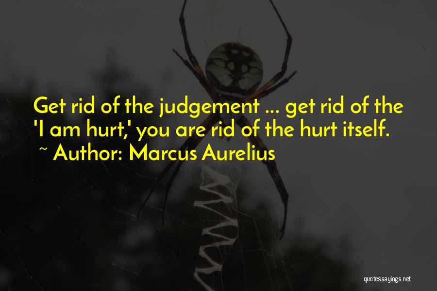 Marcus Aurelius Quotes: Get Rid Of The Judgement ... Get Rid Of The 'i Am Hurt,' You Are Rid Of The Hurt Itself.