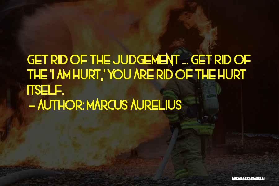 Marcus Aurelius Quotes: Get Rid Of The Judgement ... Get Rid Of The 'i Am Hurt,' You Are Rid Of The Hurt Itself.