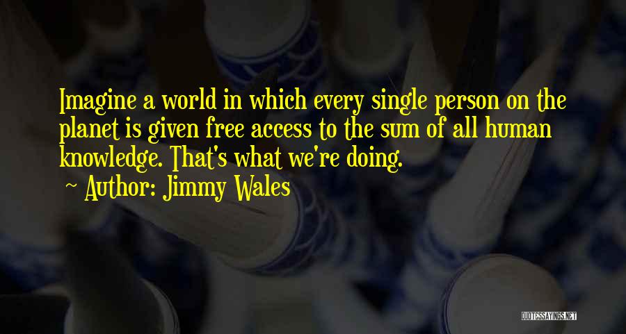 Jimmy Wales Quotes: Imagine A World In Which Every Single Person On The Planet Is Given Free Access To The Sum Of All