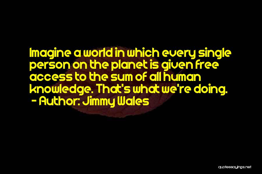 Jimmy Wales Quotes: Imagine A World In Which Every Single Person On The Planet Is Given Free Access To The Sum Of All