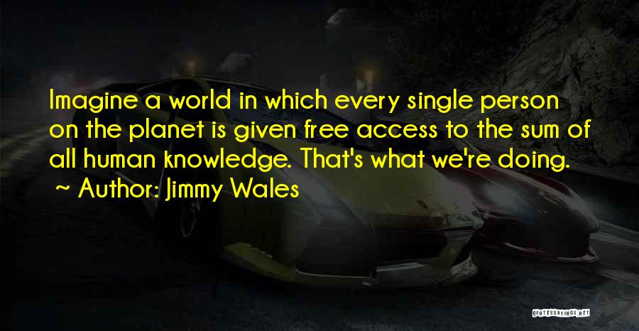 Jimmy Wales Quotes: Imagine A World In Which Every Single Person On The Planet Is Given Free Access To The Sum Of All