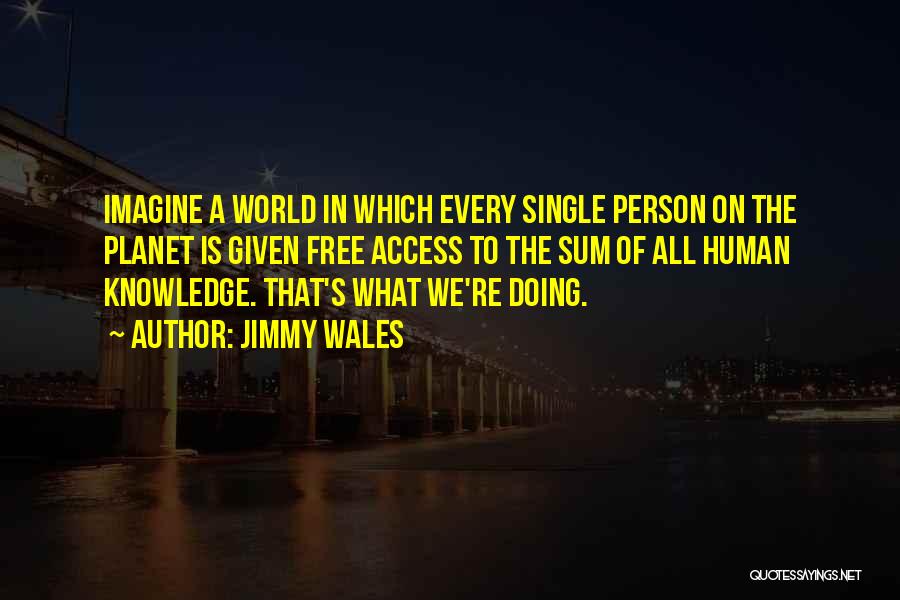 Jimmy Wales Quotes: Imagine A World In Which Every Single Person On The Planet Is Given Free Access To The Sum Of All