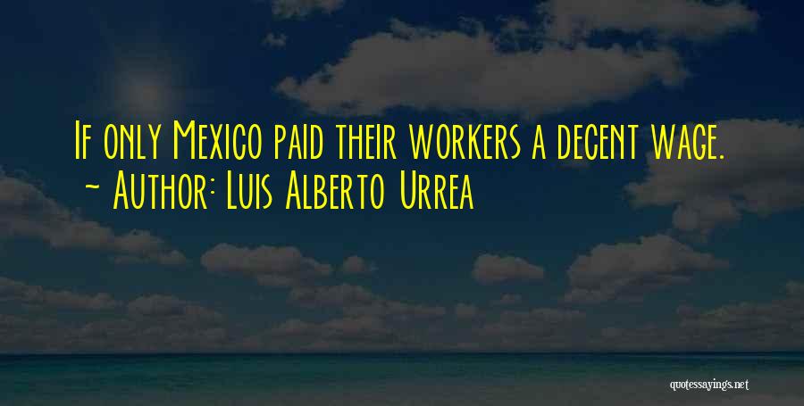 Luis Alberto Urrea Quotes: If Only Mexico Paid Their Workers A Decent Wage.