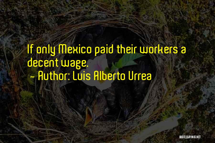 Luis Alberto Urrea Quotes: If Only Mexico Paid Their Workers A Decent Wage.