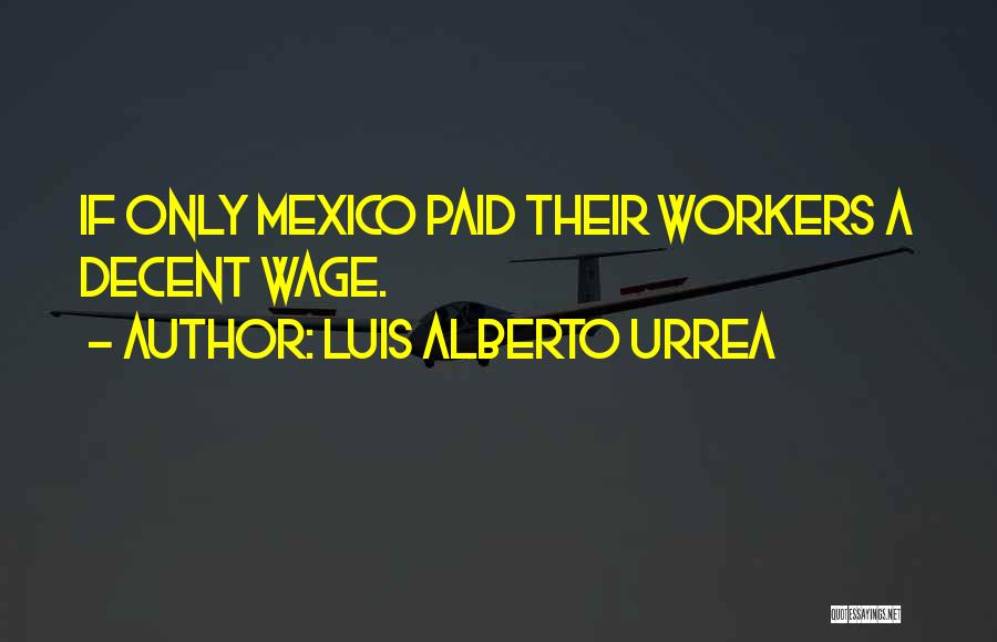 Luis Alberto Urrea Quotes: If Only Mexico Paid Their Workers A Decent Wage.