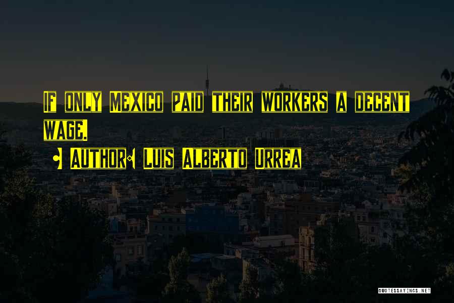 Luis Alberto Urrea Quotes: If Only Mexico Paid Their Workers A Decent Wage.