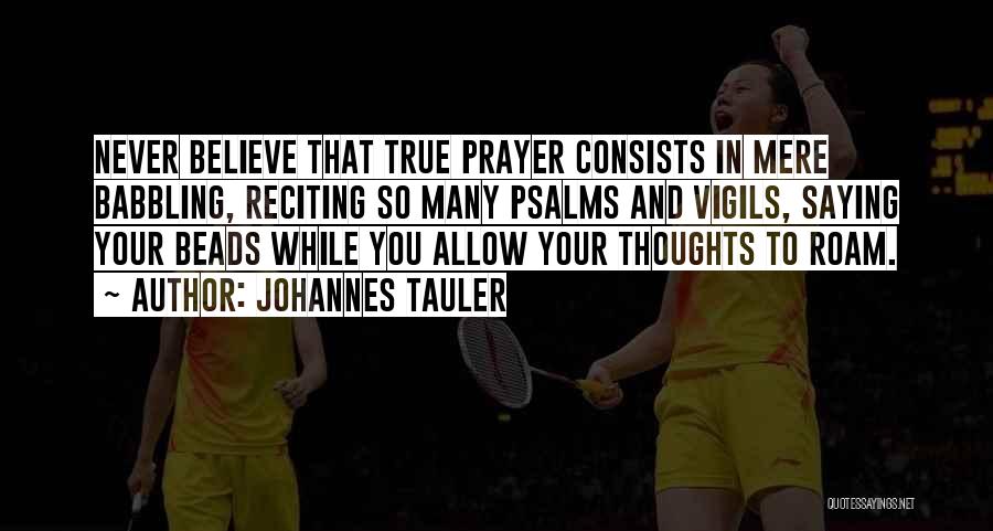 Johannes Tauler Quotes: Never Believe That True Prayer Consists In Mere Babbling, Reciting So Many Psalms And Vigils, Saying Your Beads While You