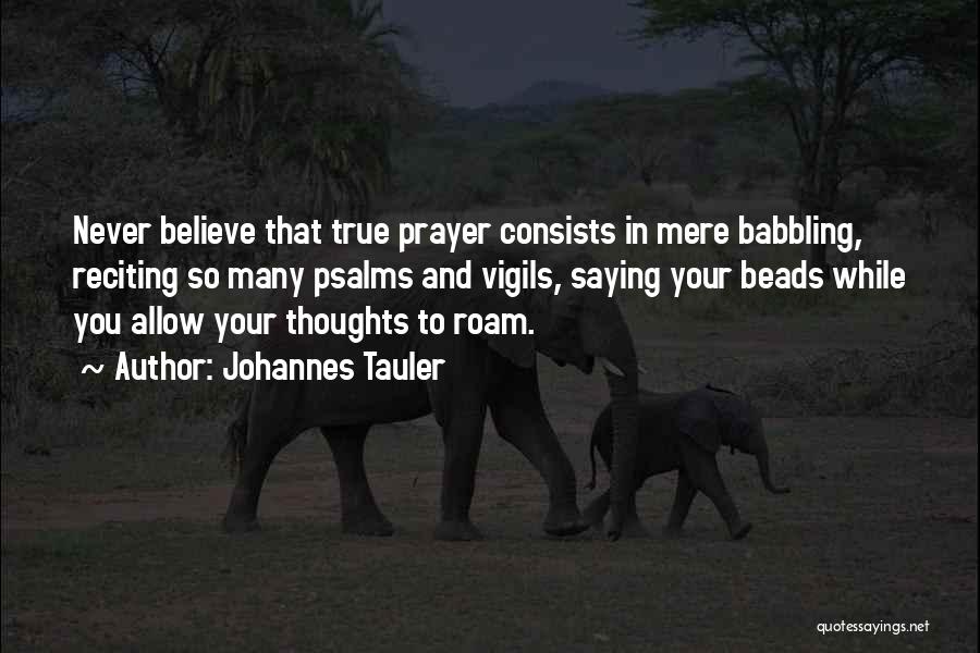 Johannes Tauler Quotes: Never Believe That True Prayer Consists In Mere Babbling, Reciting So Many Psalms And Vigils, Saying Your Beads While You