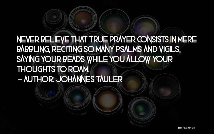 Johannes Tauler Quotes: Never Believe That True Prayer Consists In Mere Babbling, Reciting So Many Psalms And Vigils, Saying Your Beads While You