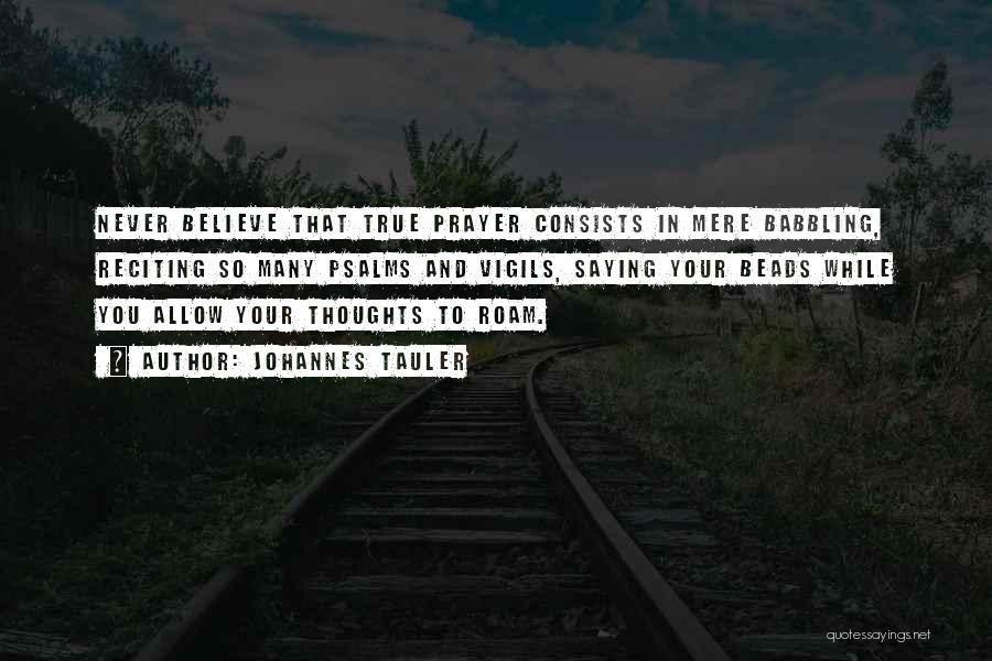 Johannes Tauler Quotes: Never Believe That True Prayer Consists In Mere Babbling, Reciting So Many Psalms And Vigils, Saying Your Beads While You