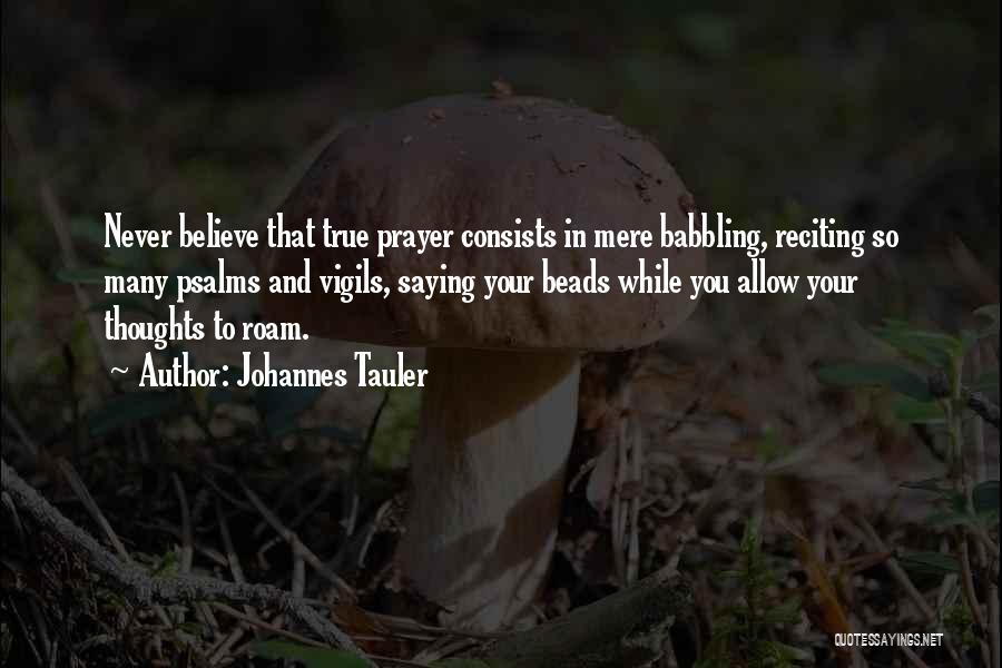 Johannes Tauler Quotes: Never Believe That True Prayer Consists In Mere Babbling, Reciting So Many Psalms And Vigils, Saying Your Beads While You