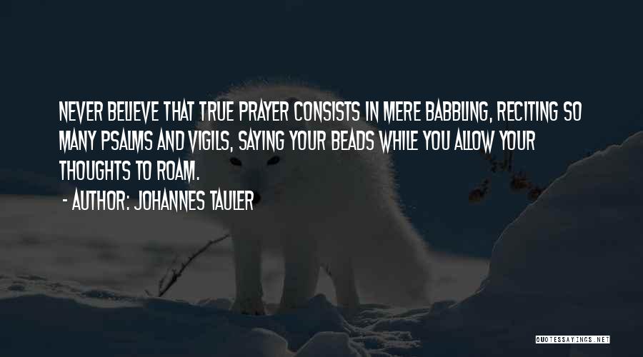 Johannes Tauler Quotes: Never Believe That True Prayer Consists In Mere Babbling, Reciting So Many Psalms And Vigils, Saying Your Beads While You