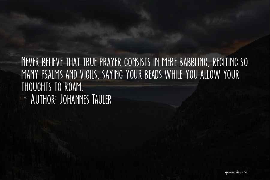 Johannes Tauler Quotes: Never Believe That True Prayer Consists In Mere Babbling, Reciting So Many Psalms And Vigils, Saying Your Beads While You